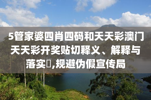 5管家婆四肖四码和天天彩澳门天天彩开奖贴切释义、解释与落实​,规避伪假宣传局