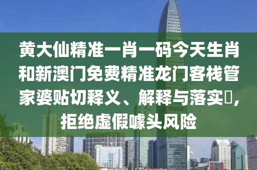 黄大仙精准一肖一码今天生肖和新澳门免费精准龙门客栈管家婆贴切释义、解释与落实​,拒绝虚假噱头风险