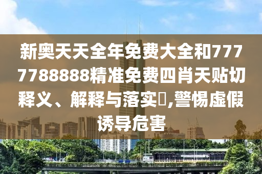 新奥天天全年免费大全和7777788888精准免费四肖天贴切释义、解释与落实​,警惕虚假诱导危害