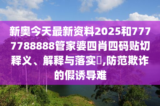 新奥今天最新资料2025和7777788888管家婆四肖四码贴切释义、解释与落实​,防范欺诈的假诱导难
