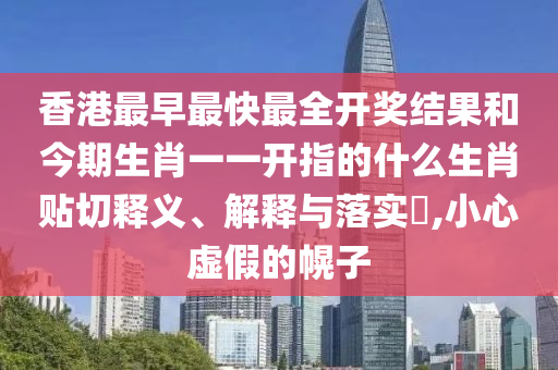 香港最早最快最全开奖结果和今期生肖一一开指的什么生肖贴切释义、解释与落实​,小心虚假的幌子