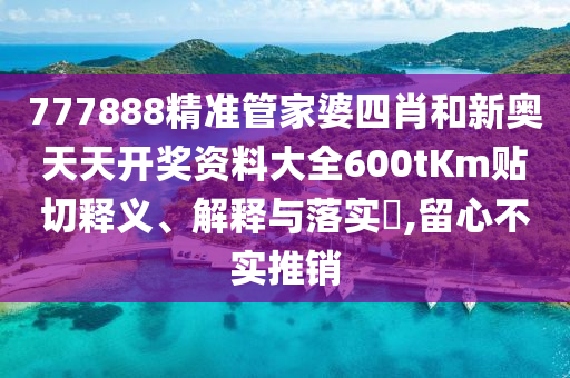 777888精准管家婆四肖和新奥天天开奖资料大全600tKm贴切释义、解释与落实​,留心不实推销