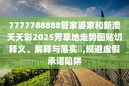 7777788888管家婆家和新澳天天彩2025芳草地走势图贴切释义、解释与落实​,规避虚假承诺陷阱