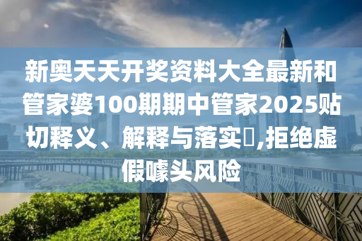 新奥天天开奖资料大全最新和管家婆100期期中管家2025贴切释义、解释与落实​,拒绝虚假噱头风险