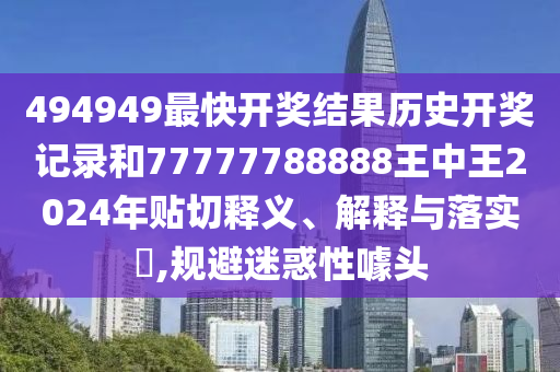 494949最快开奖结果历史开奖记录和77777788888王中王2024年贴切释义、解释与落实​,规避迷惑性噱头