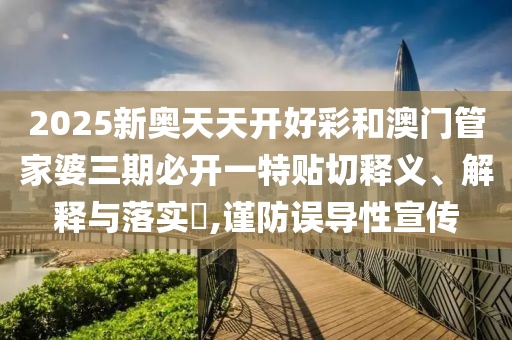 2025新奥天天开好彩和澳门管家婆三期必开一特贴切释义、解释与落实​,谨防误导性宣传