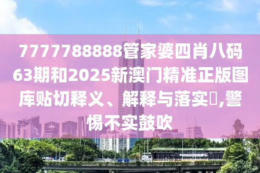 7777788888管家婆四肖八码63期和2025新澳门精准正版图库贴切释义、解释与落实​,警惕不实鼓吹