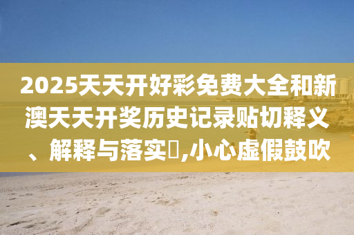 2025天天开好彩免费大全和新澳天天开奖历史记录贴切释义、解释与落实​,小心虚假鼓吹