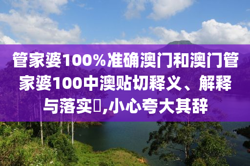 管家婆100%准确澳门和澳门管家婆100中澳贴切释义、解释与落实​,小心夸大其辞