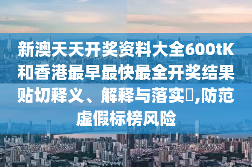 新澳天天开奖资料大全600tK和香港最早最快最全开奖结果贴切释义、解释与落实​,防范虚假标榜风险