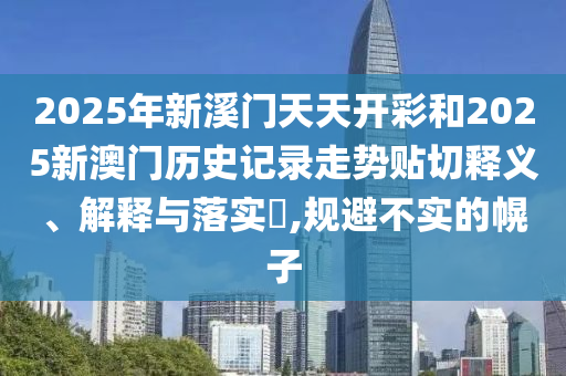 2025年新溪门天天开彩和2025新澳门历史记录走势贴切释义、解释与落实​,规避不实的幌子