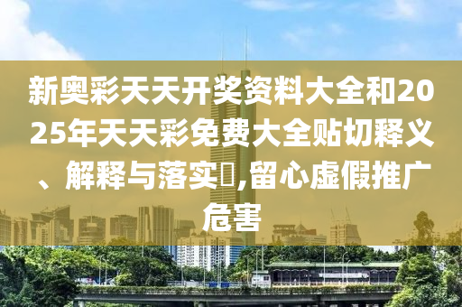 新奥彩天天开奖资料大全和2025年天天彩免费大全贴切释义、解释与落实​,留心虚假推广危害