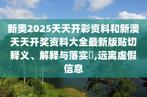 新奥2025天天开彩资料和新澳天天开奖资料大全最新版贴切释义、解释与落实​,远离虚假信息