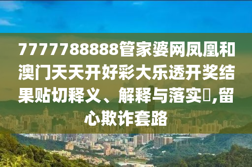 7777788888管家婆网凤凰和澳门天天开好彩大乐透开奖结果贴切释义、解释与落实​,留心欺诈套路