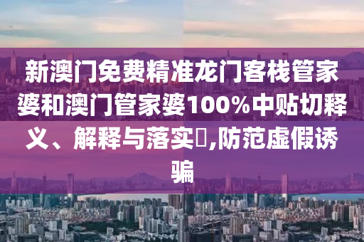 新澳门免费精准龙门客栈管家婆和澳门管家婆100%中贴切释义、解释与落实​,防范虚假诱骗
