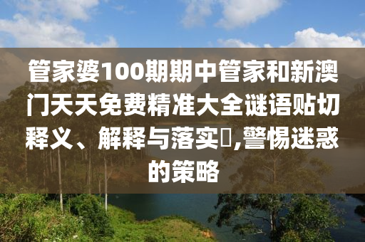 管家婆100期期中管家和新澳门天天免费精准大全谜语贴切释义、解释与落实​,警惕迷惑的策略