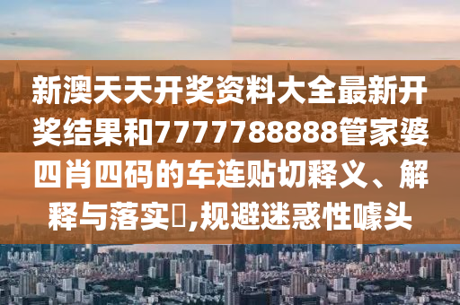 新澳天天开奖资料大全最新开奖结果和7777788888管家婆四肖四码的车连贴切释义、解释与落实​,规避迷惑性噱头