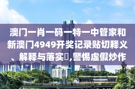 澳门一肖一码一特一中管家和新澳门4949开奖记录贴切释义、解释与落实​,警惕虚假炒作