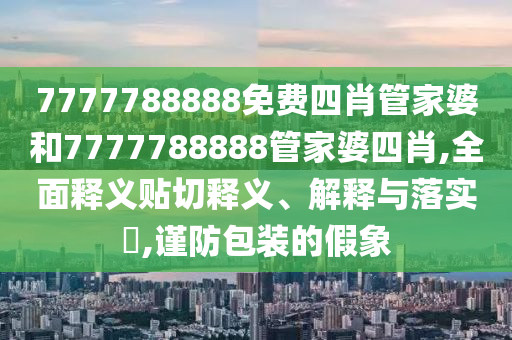 7777788888免费四肖管家婆和7777788888管家婆四肖,全面释义贴切释义、解释与落实​,谨防包装的假象