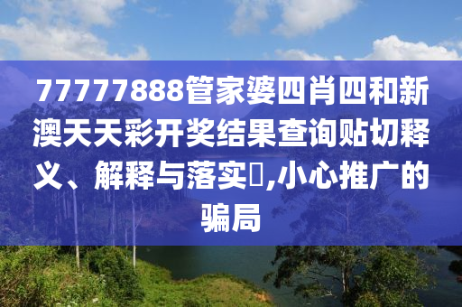 77777888管家婆四肖四和新澳天天彩开奖结果查询贴切释义、解释与落实​,小心推广的骗局