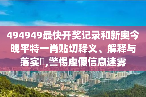 494949最快开奖记录和新奥今晚平特一肖贴切释义、解释与落实​,警惕虚假信息迷雾
