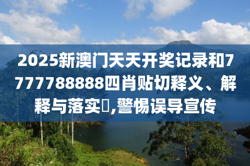 2025新澳门天天开奖记录和7777788888四肖贴切释义、解释与落实​,警惕误导宣传