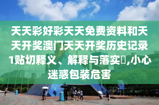 天天彩好彩天天免费资料和天天开奖澳门天天开奖历史记录1贴切释义、解释与落实​,小心迷惑包装危害