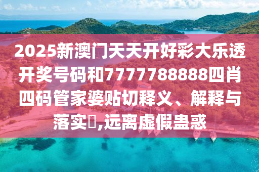 2025新澳门天天开好彩大乐透开奖号码和7777788888四肖四码管家婆贴切释义、解释与落实​,远离虚假蛊惑