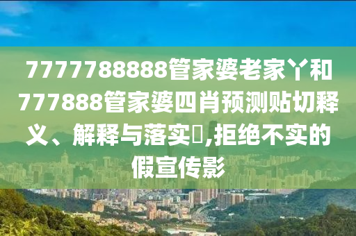 7777788888管家婆老家丫和777888管家婆四肖预测贴切释义、解释与落实​,拒绝不实的假宣传影