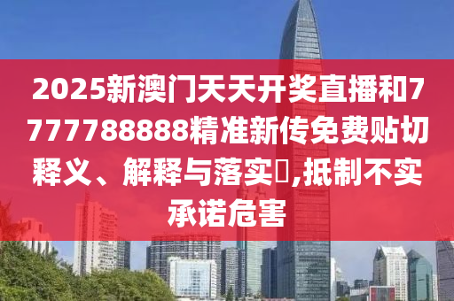 2025新澳门天天开奖直播和7777788888精准新传免费贴切释义、解释与落实​,抵制不实承诺危害