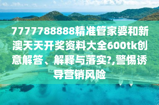 7777788888精准管家婆和新澳天天开奖资料大全600tk创意解答、解释与落实?,警惕诱导营销风险