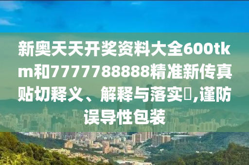 新奥天天开奖资料大全600tkm和7777788888精准新传真贴切释义、解释与落实​,谨防误导性包装
