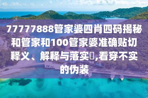 77777888管家婆四肖四码揭秘和管家和100管家婆准确贴切释义、解释与落实​,看穿不实的伪装