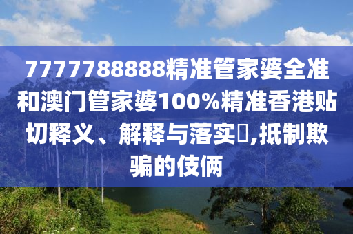 7777788888精准管家婆全准和澳门管家婆100%精准香港贴切释义、解释与落实​,抵制欺骗的伎俩