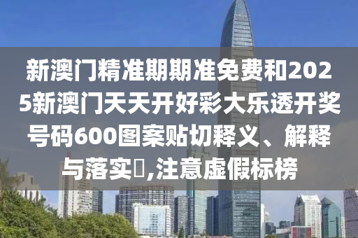 新澳门精准期期准免费和2025新澳门天天开好彩大乐透开奖号码600图案贴切释义、解释与落实​,注意虚假标榜