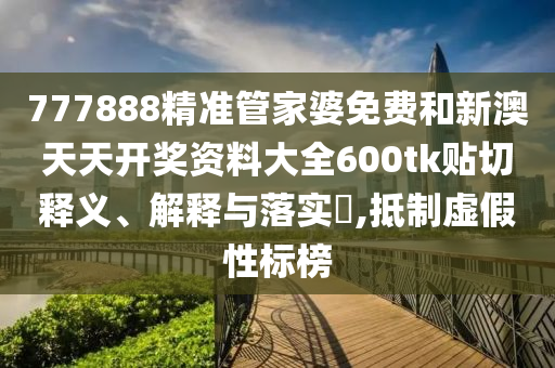 777888精准管家婆免费和新澳天天开奖资料大全600tk贴切释义、解释与落实​,抵制虚假性标榜