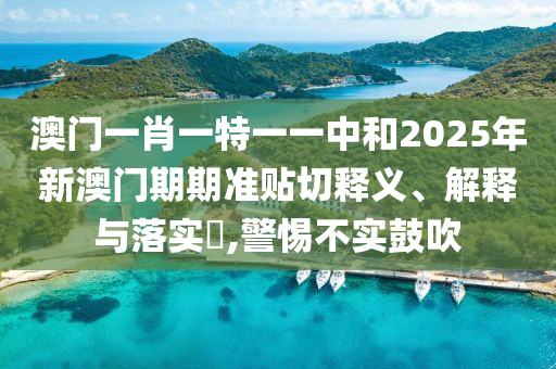 澳门一肖一特一一中和2025年新澳门期期准贴切释义、解释与落实​,警惕不实鼓吹