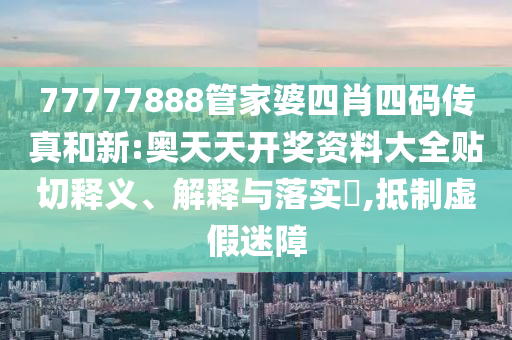 77777888管家婆四肖四码传真和新:奥天天开奖资料大全贴切释义、解释与落实​,抵制虚假迷障