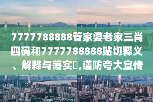 7777788888管家婆老家三肖四码和7777788888贴切释义、解释与落实​,谨防夸大宣传