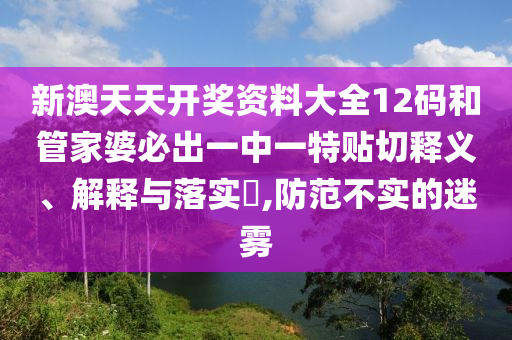 新澳天天开奖资料大全12码和管家婆必出一中一特贴切释义、解释与落实​,防范不实的迷雾