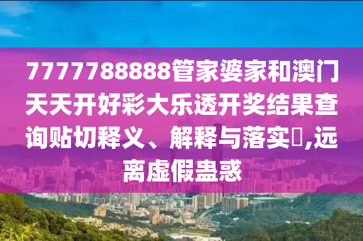 7777788888管家婆家和澳门天天开好彩大乐透开奖结果查询贴切释义、解释与落实​,远离虚假蛊惑