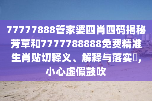 77777888管家婆四肖四码揭秘芳草和7777788888免费精准生肖贴切释义、解释与落实​,小心虚假鼓吹