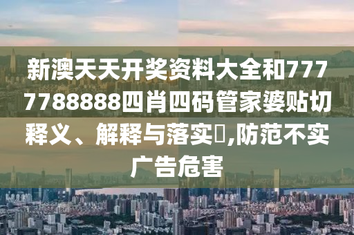 新澳天天开奖资料大全和7777788888四肖四码管家婆贴切释义、解释与落实​,防范不实广告危害