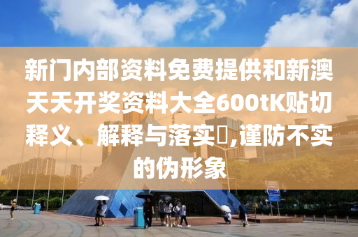 新门内部资料免费提供和新澳天天开奖资料大全600tK贴切释义、解释与落实​,谨防不实的伪形象