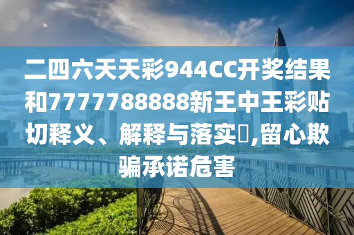 二四六天天彩944CC开奖结果和7777788888新王中王彩贴切释义、解释与落实​,留心欺骗承诺危害