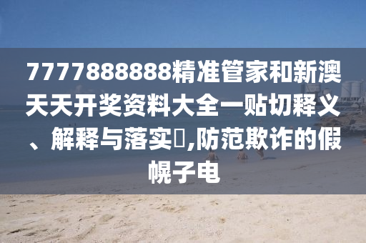 7777888888精准管家和新澳天天开奖资料大全一贴切释义、解释与落实​,防范欺诈的假幌子电