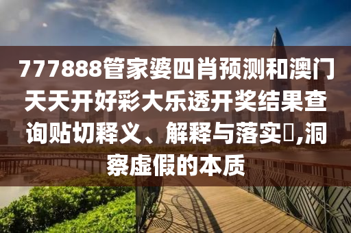 777888管家婆四肖预测和澳门天天开好彩大乐透开奖结果查询贴切释义、解释与落实​,洞察虚假的本质