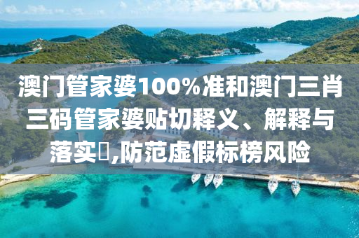 澳门管家婆100%准和澳门三肖三码管家婆贴切释义、解释与落实​,防范虚假标榜风险
