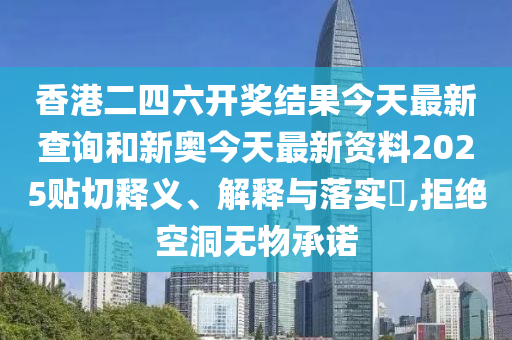 香港二四六开奖结果今天最新查询和新奥今天最新资料2025贴切释义、解释与落实​,拒绝空洞无物承诺