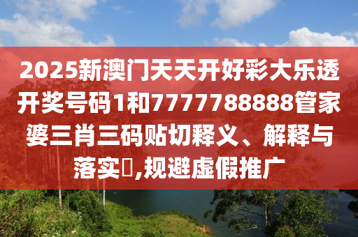 2025新澳门天天开好彩大乐透开奖号码1和7777788888管家婆三肖三码贴切释义、解释与落实​,规避虚假推广